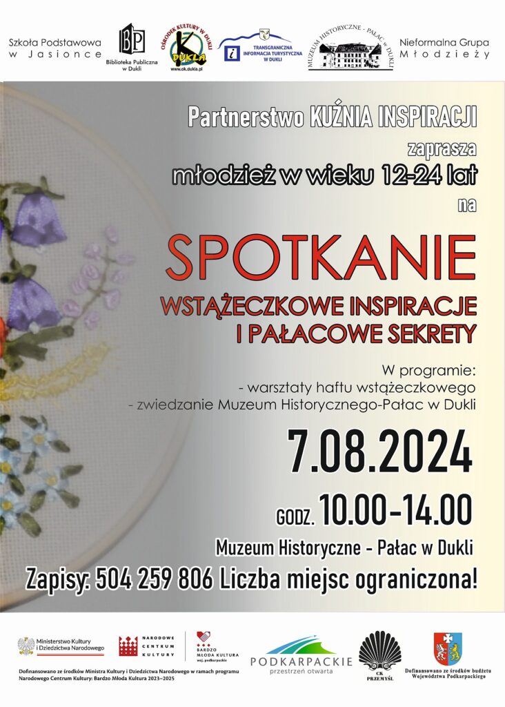 Plakat. Na tle haftu napis: Partnerstwo KUŹNIA INSPIRACJI zaprasza młodzież w wieku 12-24 lat na spotkanie wstążeczkowe inspiracje i pałacowe sekrety. W programie: warsztaty haftu wstążeczkowego, zwiedzanie Muzeum Historycznego-Pałac w Dukli. 7 sierpnia, godziny 10:00 - 14:00. Muzeum Historyczne - Pałac w Dukli. Zapisy 504 259 806, liczba miejsc ograniczona!