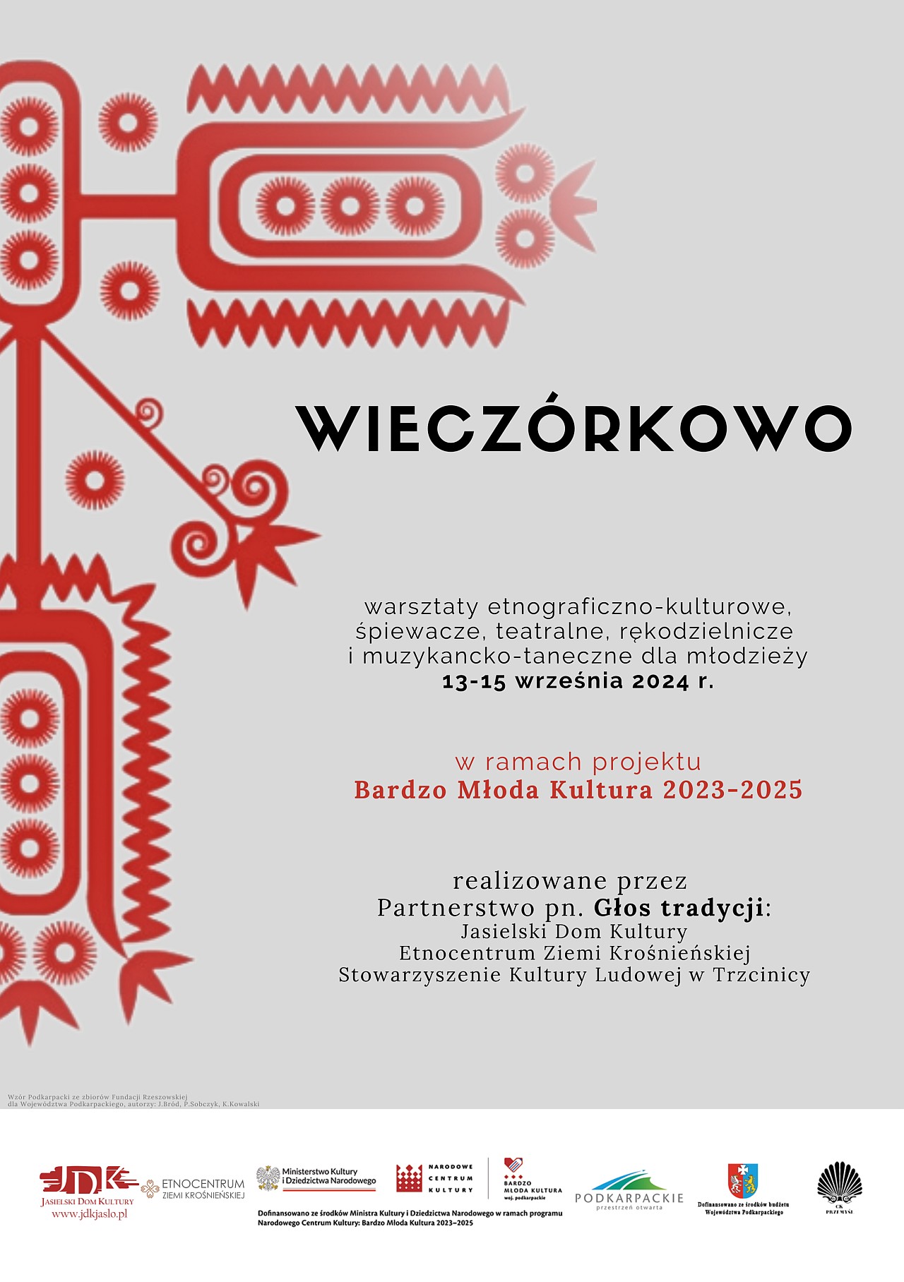 Plakat o szarym tle, z lewej strony czerwona grafika przypominająca kwiat. Na plakacie tekst: wieczórkowo, warsztaty etnograficzno-kulturowe, śpiewacze, teatralne, rękodzielnicze i muzykancko-taneczne dla młodzieży; 13-15 września 2024 r. w ramach projektu Bardzo Młoda Kultura 2023-2025; realizowane przez Partnerstwo pn. Głos tradycji: Jasielski Dom Kultury, Etnocentrum Ziemi Krośnieńskiej, Stowarzyszenie Kultury Ludowej w Trzcinicy. Na dole logo Jasielskiego Domu Kultury, Etnocentrum Ziemi Krośnieńskiej, Ministerstwa Kultury i Dziedzictwa Narodowego, Narodowego Centrum Kultury, Bardzo Młodej Kultury, Podkarpackie przestrzeń otwarta, herb województwa podkarpackiego z napisem dofinansowano ze środków budżetu Województwa Podkarpackiego, Centrum Kulturalnego w Przemyślu